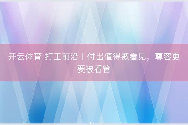 开云体育 打工前沿丨付出值得被看见，尊容更要被看管
