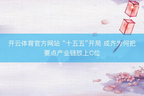开云体育官方网站 “十五五”开局 成齐为何把要点产业链放上C位