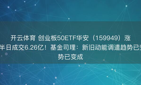 开云体育 创业板50ETF华安（159949）涨1%半日成交6.26亿！基金司理：新旧动能调遣趋势已变成