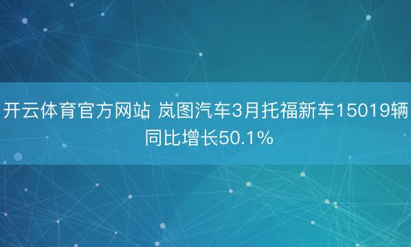 开云体育官方网站 岚图汽车3月托福新车15019辆 同比增长50.1%