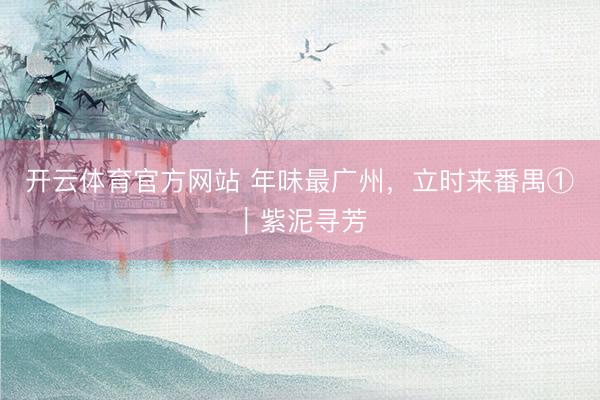 开云体育官方网站 年味最广州，立时来番禺①｜紫泥寻芳