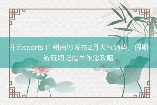 开云sports 广州南沙发布2月天气趋势，假期游玩切记提早作念攻略