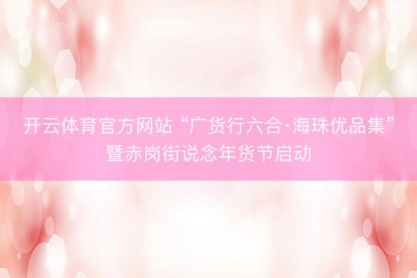 开云体育官方网站 “广货行六合·海珠优品集”暨赤岗街说念年货节启动