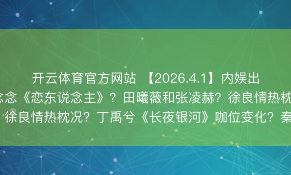 开云体育官方网站 【2026.4.1】内娱出柜的艺东说念主？赵露念念《恋东说念主》？田曦薇和张凌赫？徐良情热枕况？丁禹兮《长夜银河》咖位变化？秦岚和魏大勋？