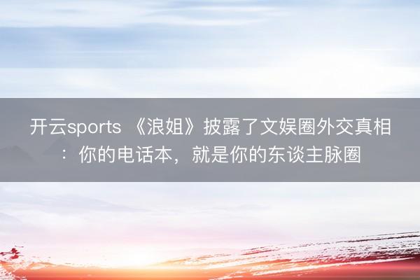 开云sports 《浪姐》披露了文娱圈外交真相:你的电话本,就是你的东谈主脉圈