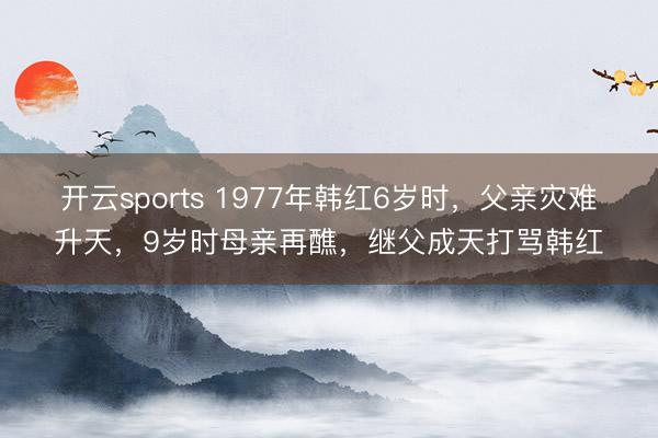 开云sports 1977年韩红6岁时，父亲灾难升天，9岁时母亲再醮，继父成天打骂韩红
