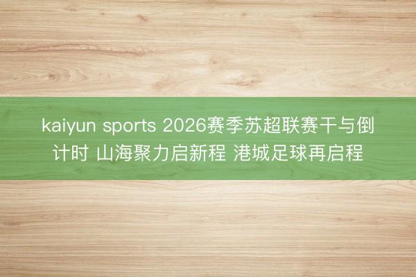 kaiyun sports 2026赛季苏超联赛干与倒计时 山海聚力启新程 港城足球再启程