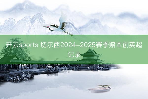 开云sports 切尔西2024-2025赛季赔本创英超记录