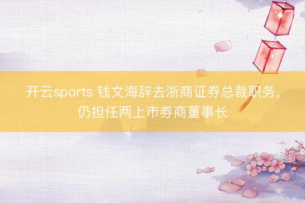 开云sports 钱文海辞去浙商证券总裁职务，仍担任两上市券商董事长