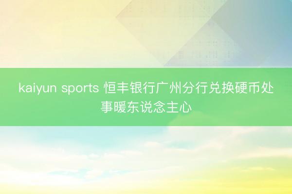 kaiyun sports 恒丰银行广州分行兑换硬币处事暖东说念主心