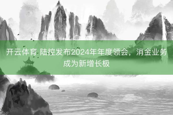 开云体育 陆控发布2024年年度领会,消金业务成为新增长极