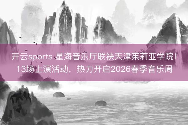 开云sports 星海音乐厅联袂天津茱莉亚学院!13场上演活动,热力开启2026春季音乐周