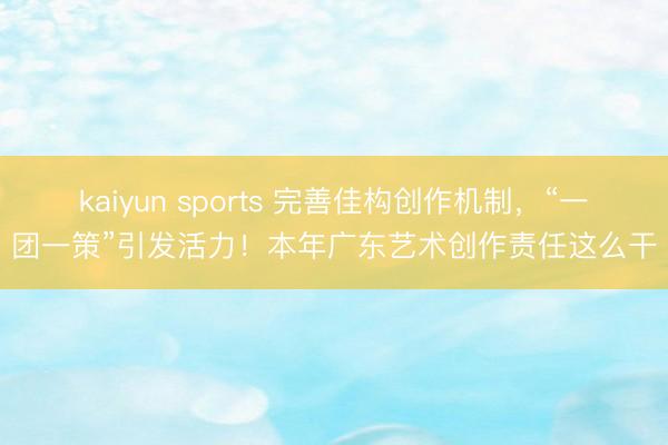 kaiyun sports 完善佳构创作机制，“一团一策”引发活力！本年广东艺术创作责任这么干