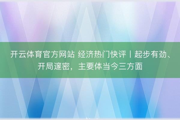 开云体育官方网站 经济热门快评丨起步有劲、开局邃密，主要体当今三方面