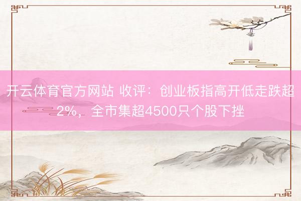 开云体育官方网站 收评:创业板指高开低走跌超2%,全市集超4500只个股下挫