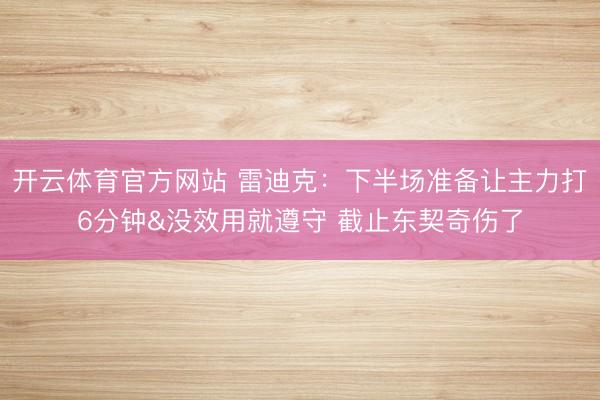 开云体育官方网站 雷迪克：下半场准备让主力打6分钟&没效用就遵守 截止东契奇伤了
