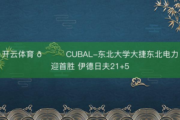 开云体育 🏀CUBAL-东北大学大捷东北电力迎首胜 伊德日夫21+5