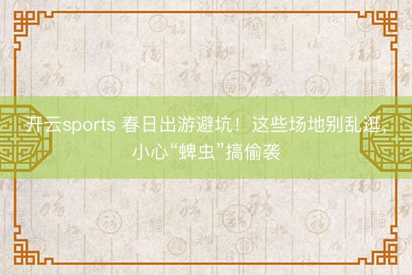 开云sports 春日出游避坑!这些场地别乱逛,小心“蜱虫”搞偷袭