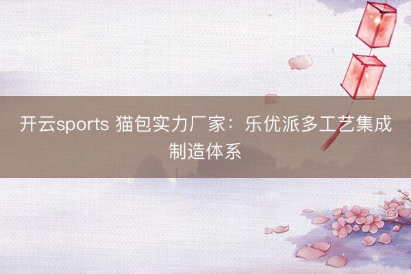 开云sports 猫包实力厂家：乐优派多工艺集成制造体系
