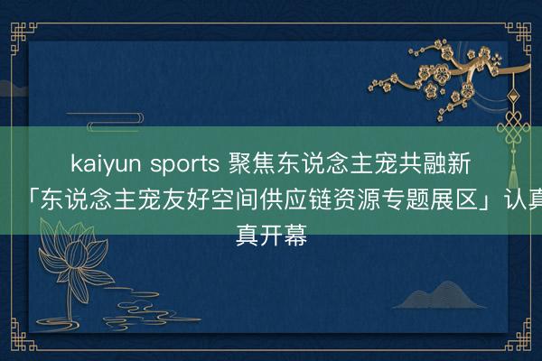 kaiyun sports 聚焦东说念主宠共融新场景,「东说念主宠友好空间供应链资源专题展区」认真开幕