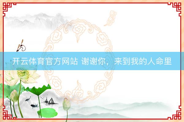 开云体育官方网站 谢谢你,来到我的人命里