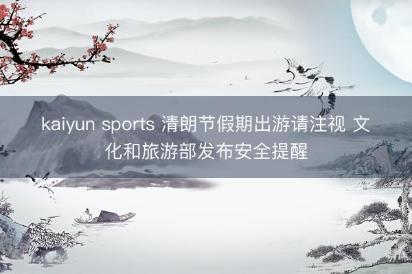 kaiyun sports 清朗节假期出游请注视 文化和旅游部发布安全提醒