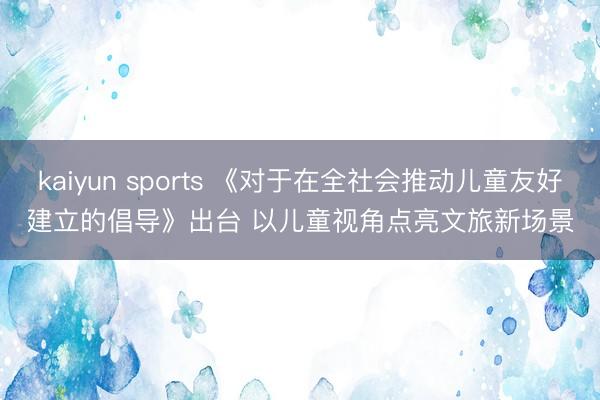 kaiyun sports 《对于在全社会推动儿童友好建立的倡导》出台 以儿童视角点亮文旅新场景