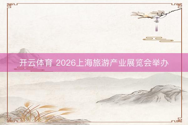 开云体育 2026上海旅游产业展览会举办