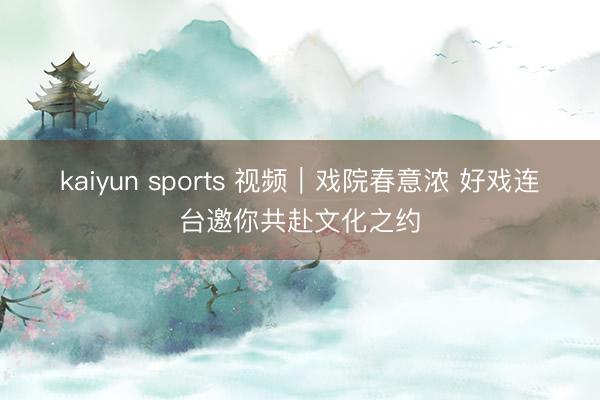 kaiyun sports 视频|戏院春意浓 好戏连台邀你共赴文化之约