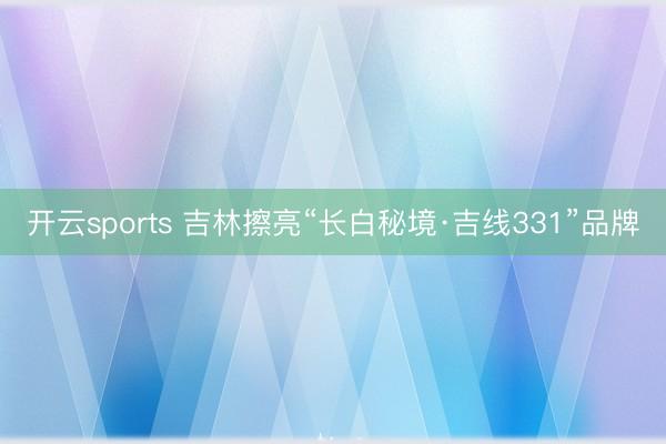 开云sports 吉林擦亮“长白秘境·吉线331”品牌
