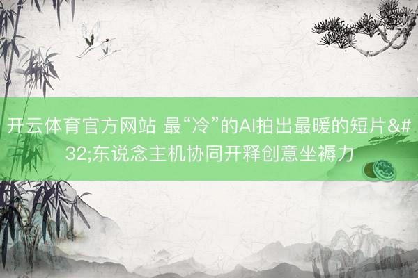 开云体育官方网站 最“冷”的AI拍出最暖的短片 东说念主机协同开释创意坐褥力