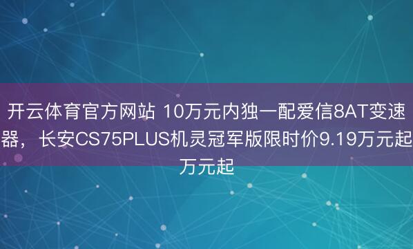 开云体育官方网站 10万元内独一配爱信8AT变速器，长安CS75PLUS机灵冠军版限时价9.19万元起