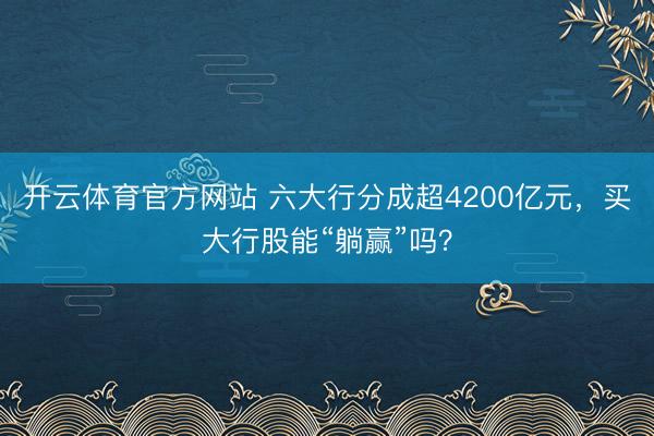 开云体育官方网站 六大行分成超4200亿元,买大行股能“躺赢”吗?