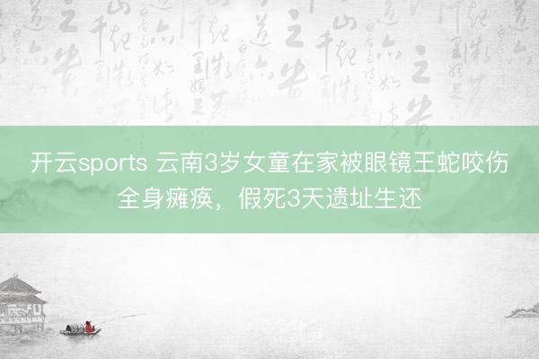 开云sports 云南3岁女童在家被眼镜王蛇咬伤全身瘫痪，假死3天遗址生还