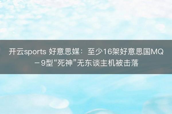 开云sports 好意思媒:至少16架好意思国MQ-9型“死神”无东谈主机被击落