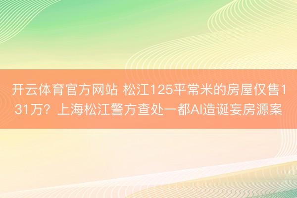 开云体育官方网站 松江125平常米的房屋仅售131万？上海松江警方查处一都AI造诞妄房源案