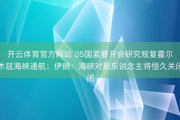 开云体育官方网站 35国紧要开会研究规复霍尔木兹海峡通航;伊朗:海峡对敌东说念主将恒久关闭