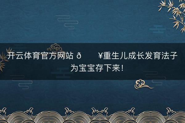 开云体育官方网站 🔥重生儿成长发育法子‼️为宝宝存下来!