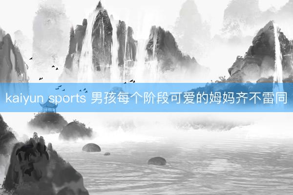 kaiyun sports 男孩每个阶段可爱的姆妈齐不雷同