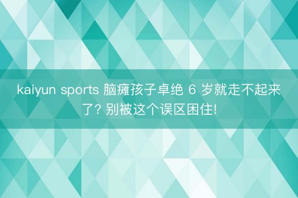 kaiyun sports 脑瘫孩子卓绝 6 岁就走不起来了? 别被这个误区困住!