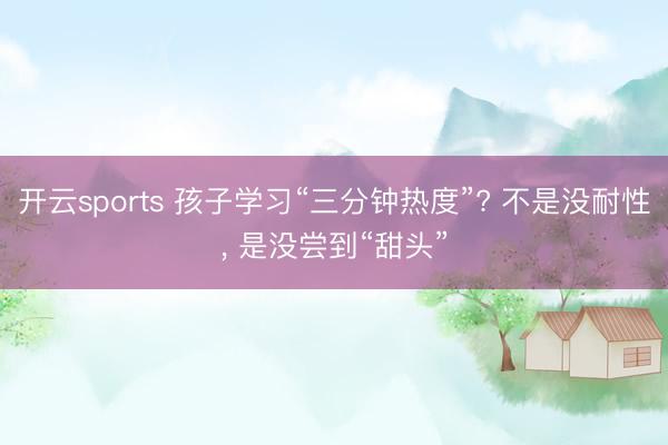 开云sports 孩子学习“三分钟热度”? 不是没耐性, 是没尝到“甜头”
