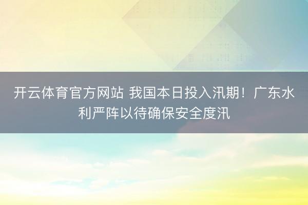 开云体育官方网站 我国本日投入汛期!广东水利严阵以待确保安全度汛