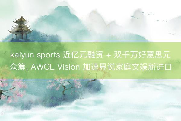 kaiyun sports 近亿元融资 + 双千万好意思元众筹, AWOL Vision 加速界说家庭文娱新进口