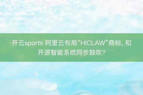 开云sports 阿里云布局“HICLAW”商标, 和开源智能系统同步鼓吹?