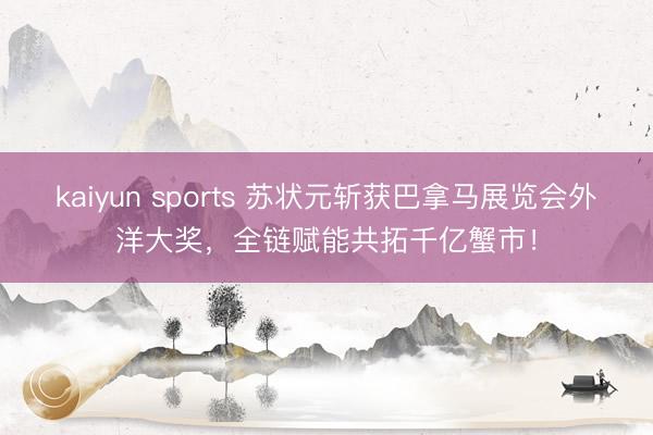 kaiyun sports 苏状元斩获巴拿马展览会外洋大奖，全链赋能共拓千亿蟹市！