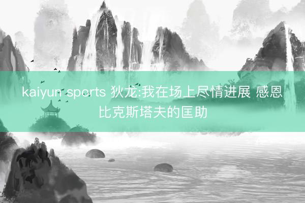 kaiyun sports 狄龙:我在场上尽情进展 感恩比克斯塔夫的匡助
