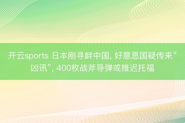 开云sports 日本刚寻衅中国, 好意思国疑传来“凶讯”, 400枚战斧导弹或推迟托福