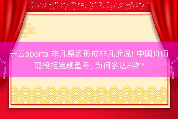 开云sports 非凡原因形成非凡近况! 中国舟师现役拒绝舰型号, 为何多达8款?