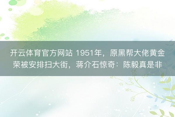 开云体育官方网站 1951年，原黑帮大佬黄金荣被安排扫大街，蒋介石惊奇：陈毅真是非