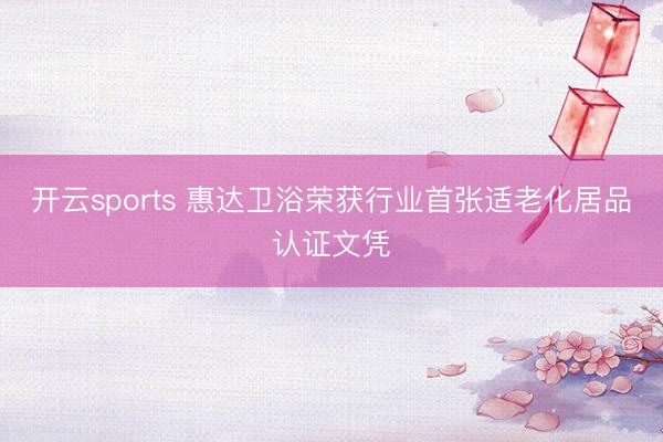 开云sports 惠达卫浴荣获行业首张适老化居品认证文凭